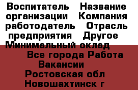 Воспитатель › Название организации ­ Компания-работодатель › Отрасль предприятия ­ Другое › Минимальный оклад ­ 18 000 - Все города Работа » Вакансии   . Ростовская обл.,Новошахтинск г.